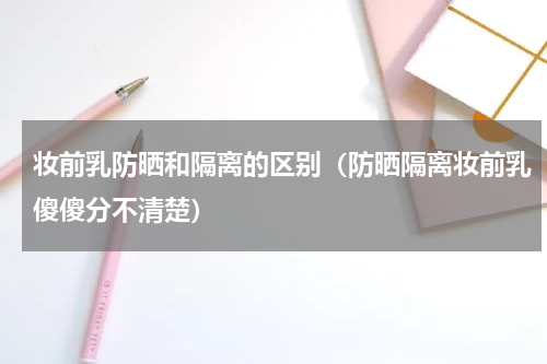 妆前乳防晒和隔离的区别（防晒隔离妆前乳傻傻分不清楚）