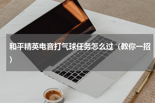 和平精英电音打气球任务怎么过（教你一招）