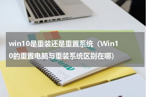 win10是重装还是重置系统（Win10的重置电脑与重装系统区别在哪）