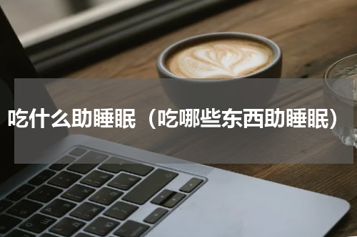 吃什么助睡眠（吃哪些东西助睡眠）