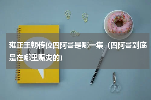 雍正王朝传位四阿哥是哪一集（四阿哥到底是在哪里赈灾的）