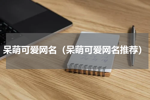 呆萌可爱网名（呆萌可爱网名推荐）