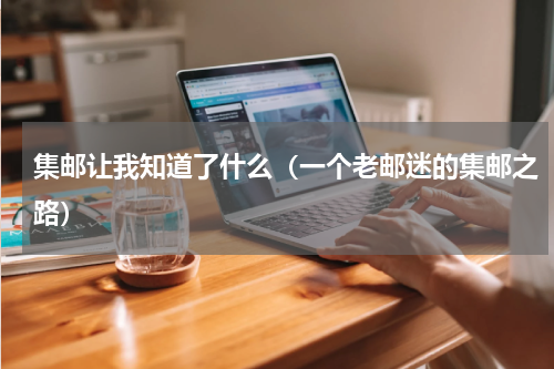 集邮让我知道了什么（一个老邮迷的集邮之路）
