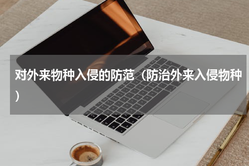 对外来物种入侵的防范（防治外来入侵物种）