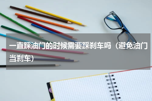 一直踩油门的时候需要踩刹车吗（避免油门当刹车）