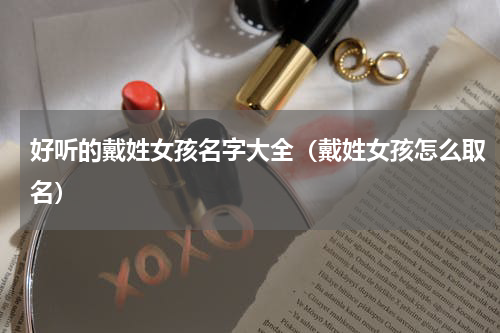好听的戴姓女孩名字大全（戴姓女孩怎么取名）