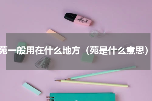 苑一般用在什么地方（苑是什么意思）