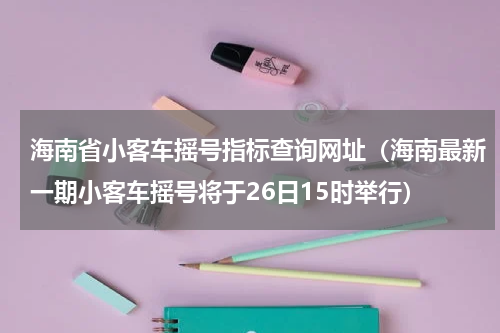 海南省小客车摇号指标查询网址（海南最新一期小客车摇号将于26日15时举行）