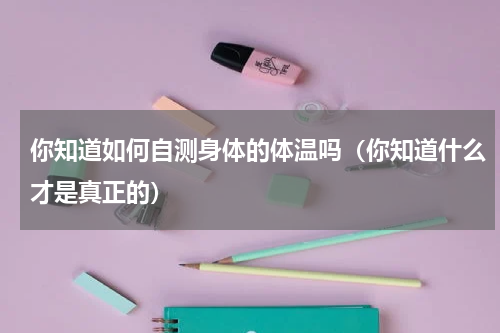 你知道如何自测身体的体温吗（你知道什么才是真正的）