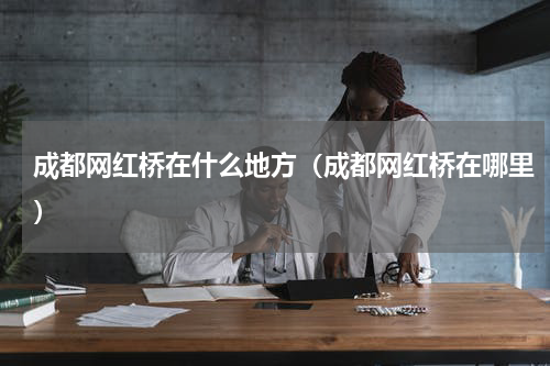 成都网红桥在什么地方（成都网红桥在哪里）