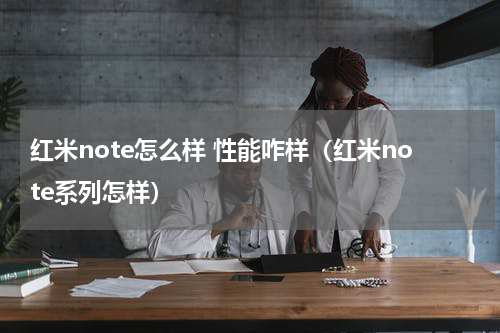 红米note怎么样 性能咋样（红米note系列怎样）