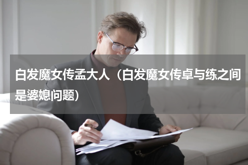白发魔女传孟大人（白发魔女传卓与练之间是婆媳问题）