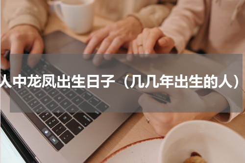 人中龙凤出生日子（几几年出生的人）