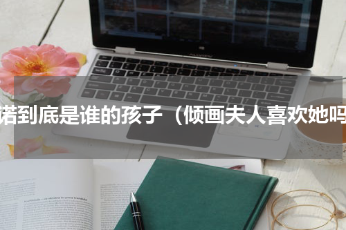 橘诺到底是谁的孩子（倾画夫人喜欢她吗）