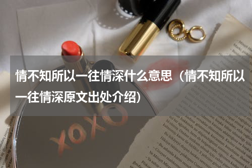 情不知所以一往情深什么意思（情不知所以一往情深原文出处介绍）