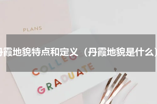 丹霞地貌特点和定义（丹霞地貌是什么）
