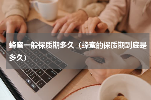 蜂蜜一般保质期多久（蜂蜜的保质期到底是多久）