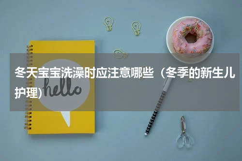 冬天宝宝洗澡时应注意哪些（冬季的新生儿护理）