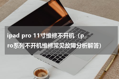 ipad pro 11寸维修不开机（pro系列不开机维修常见故障分析解答）