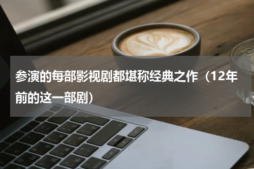 参演的每部影视剧都堪称经典之作（12年前的这一部剧）