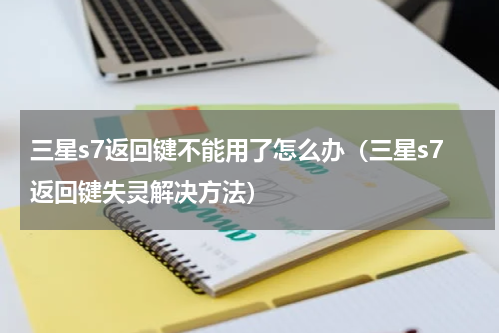 三星s7返回键不能用了怎么办（三星s7返回键失灵解决方法）