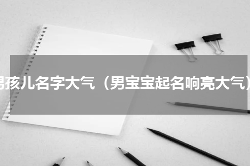 男孩儿名字大气（男宝宝起名响亮大气）