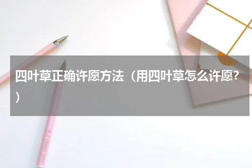四叶草正确许愿方法（用四叶草怎么许愿？）
