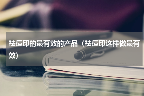 祛痘印的最有效的产品（祛痘印这样做最有效）