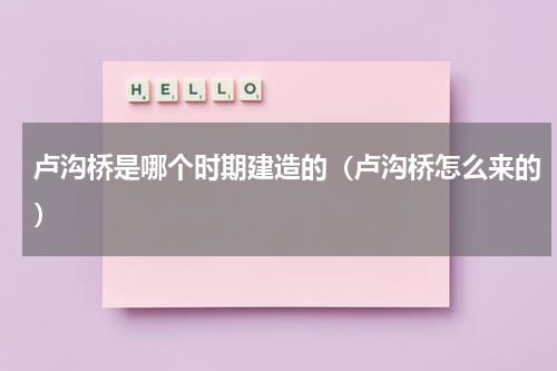卢沟桥是哪个时期建造的（卢沟桥怎么来的）