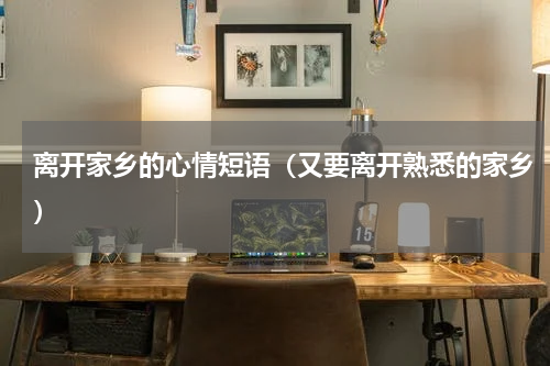 离开家乡的心情短语（又要离开熟悉的家乡）