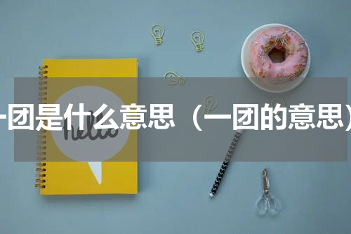 一团是什么意思（一团的意思）