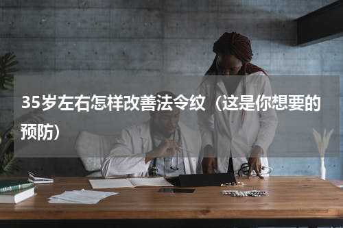 35岁左右怎样改善法令纹（这是你想要的预防）