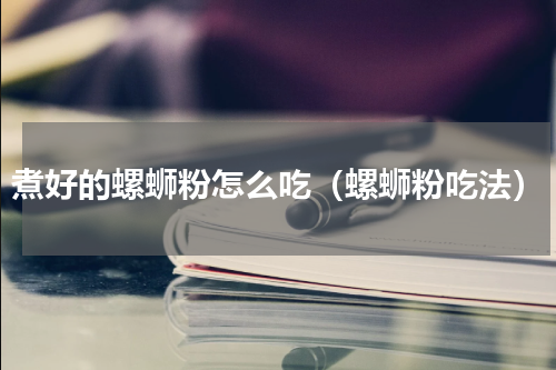 煮好的螺蛳粉怎么吃（螺蛳粉吃法）