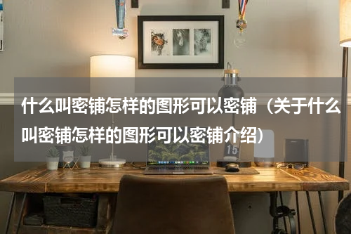 什么叫密铺怎样的图形可以密铺（关于什么叫密铺怎样的图形可以密铺介绍）