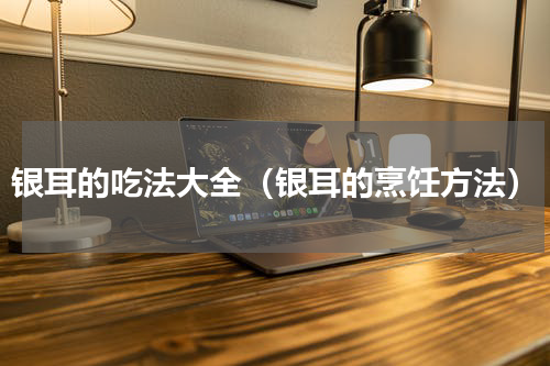 银耳的吃法大全（银耳的烹饪方法）