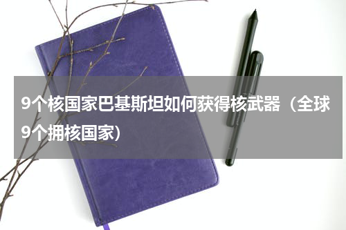 9个核国家巴基斯坦如何获得核武器（全球9个拥核国家）