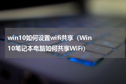 win10如何设置wifi共享（Win10笔记本电脑如何共享WiFi）