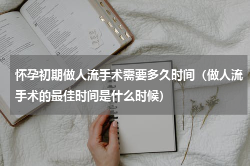 怀孕初期做人流手术需要多久时间（做人流手术的最佳时间是什么时候）