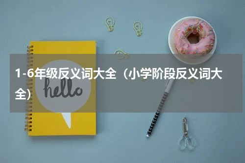 1-6年级反义词大全（小学阶段反义词大全）
