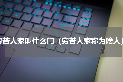 穷苦人家叫什么门（穷苦人家称为啥人）