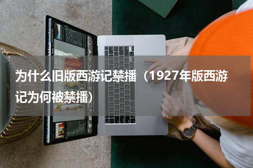 为什么旧版西游记禁播（1927年版西游记为何被禁播）