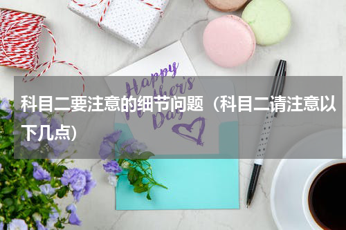 科目二要注意的细节问题（科目二请注意以下几点）
