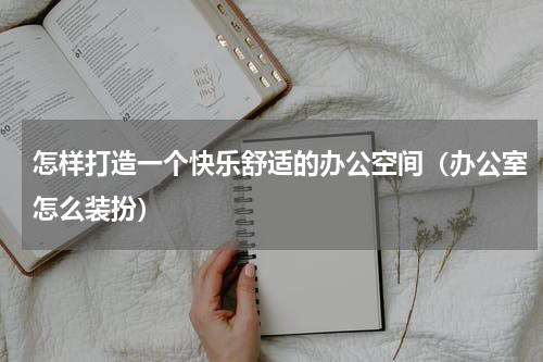 怎样打造一个快乐舒适的办公空间（办公室怎么装扮）