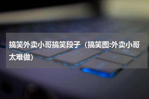 搞笑外卖小哥搞笑段子（搞笑图:外卖小哥太难做）