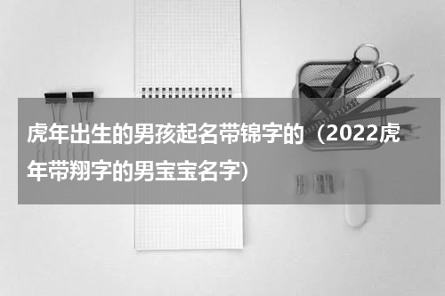 虎年出生的男孩起名带锦字的（2022虎年带翔字的男宝宝名字）