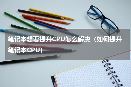 笔记本想要提升CPU怎么解决（如何提升笔记本CPU）