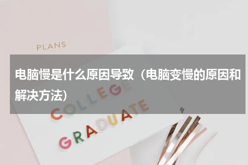 电脑慢是什么原因导致（电脑变慢的原因和解决方法）