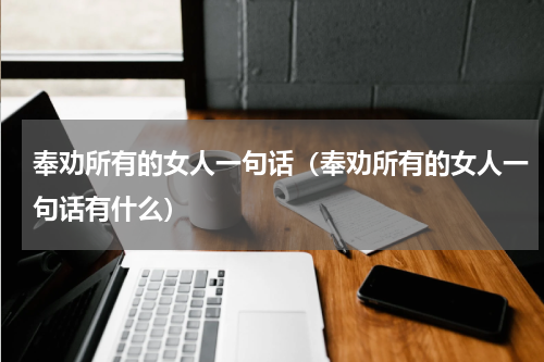 奉劝所有的女人一句话（奉劝所有的女人一句话有什么）