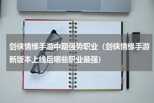 剑侠情缘手游中期强势职业（剑侠情缘手游新版本上线后哪些职业最强）