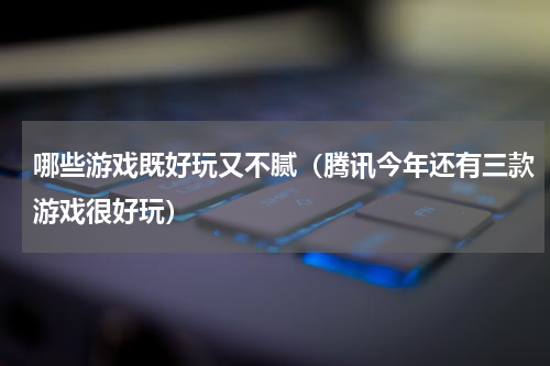 哪些游戏既好玩又不腻（腾讯今年还有三款游戏很好玩）